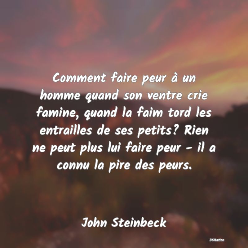 image de citation: Comment faire peur à un homme quand son ventre crie famine, quand la faim tord les entrailles de ses petits? Rien ne peut plus lui faire peur - il a connu la pire des peurs.