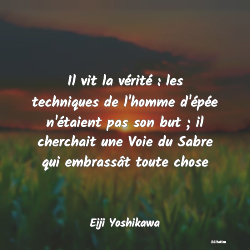 image de citation: Il vit la vérité : les techniques de l'homme d'épée n'étaient pas son but ; il cherchait une Voie du Sabre qui embrassât toute chose