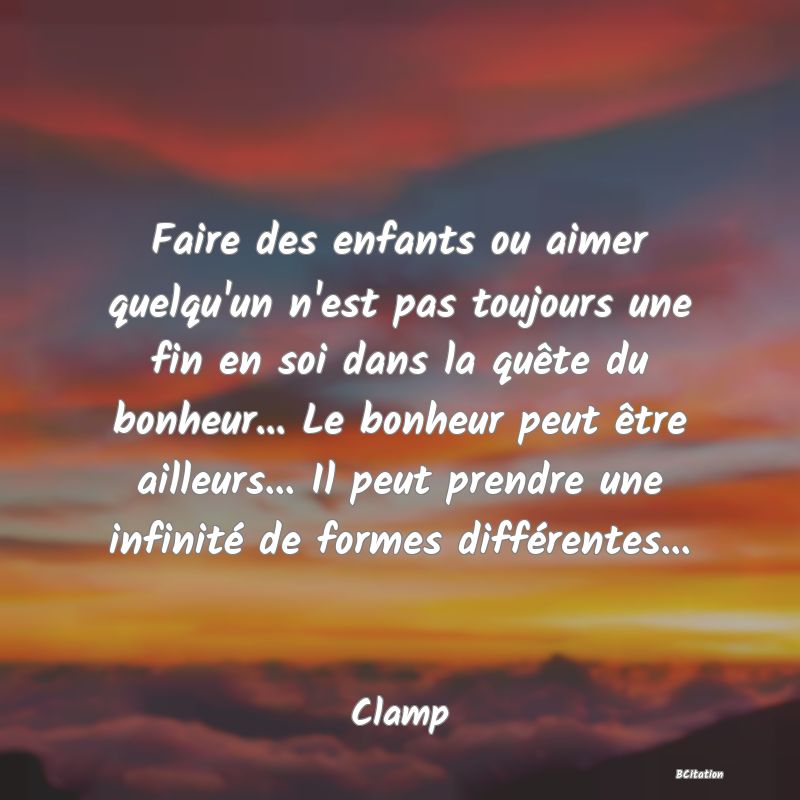 image de citation: Faire des enfants ou aimer quelqu'un n'est pas toujours une fin en soi dans la quête du bonheur... Le bonheur peut être ailleurs... Il peut prendre une infinité de formes différentes...