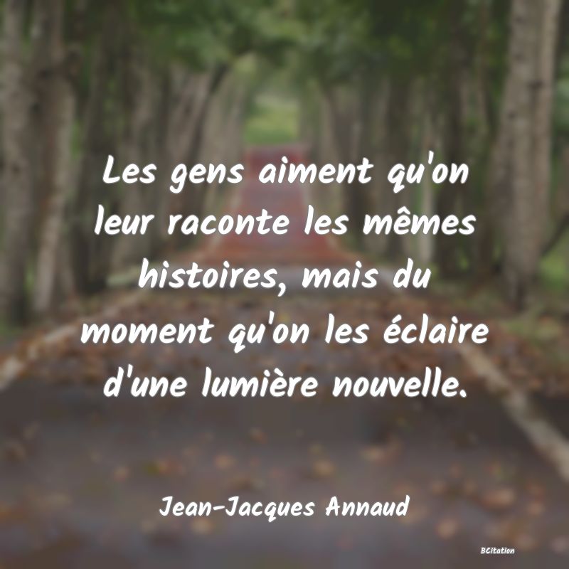 image de citation: Les gens aiment qu'on leur raconte les mêmes histoires, mais du moment qu'on les éclaire d'une lumière nouvelle.