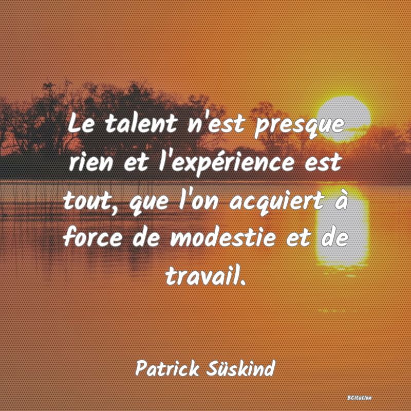 image de citation: Le talent n'est presque rien et l'expérience est tout, que l'on acquiert à force de modestie et de travail.