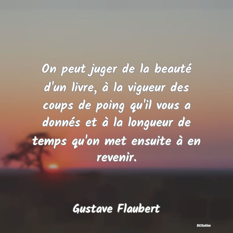 image de citation: On peut juger de la beauté d'un livre, à la vigueur des coups de poing qu'il vous a donnés et à la longueur de temps qu'on met ensuite à en revenir.