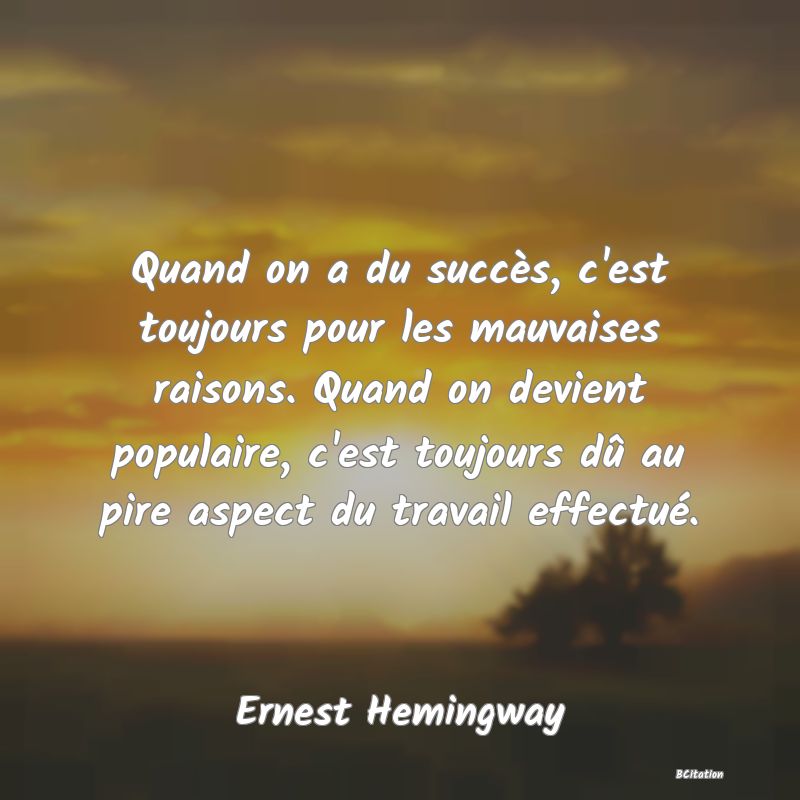 Belle Citation - Quand on a du succès, c'est toujours pour les mauvaises raisons. Quand on devient populaire, c'est toujours dû au pire aspect du travail effectué. - Ernest Hemingway
