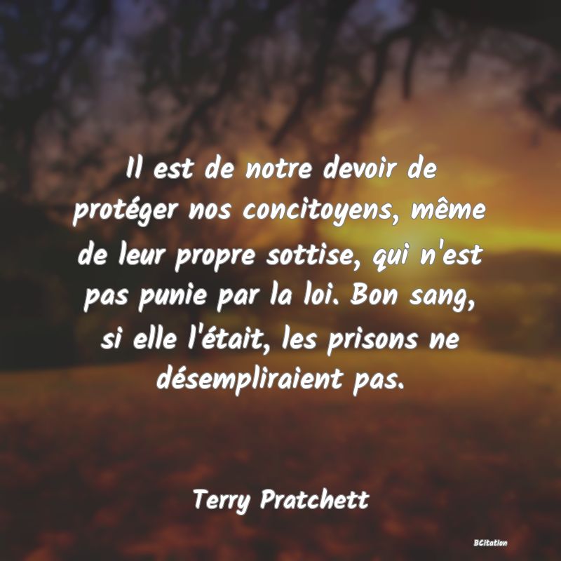 image de citation: Il est de notre devoir de protéger nos concitoyens, même de leur propre sottise, qui n'est pas punie par la loi. Bon sang, si elle l'était, les prisons ne désempliraient pas.