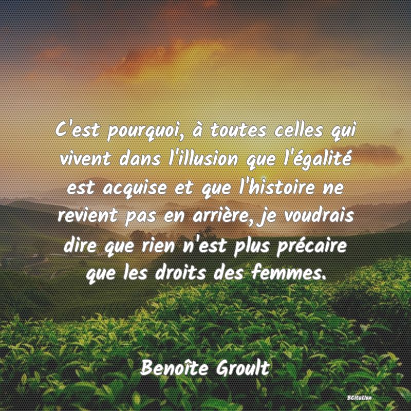 image de citation: C'est pourquoi, à toutes celles qui vivent dans l'illusion que l'égalité est acquise et que l'histoire ne revient pas en arrière, je voudrais dire que rien n'est plus précaire que les droits des femmes.