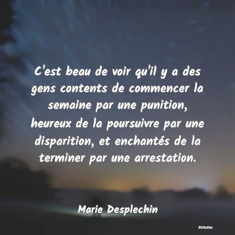 image de citation: C'est beau de voir qu'il y a des gens contents de commencer la semaine par une punition, heureux de la poursuivre par une disparition, et enchantés de la terminer par une arrestation.