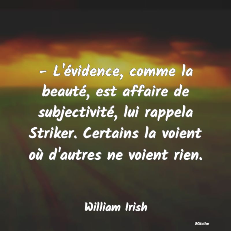 Belle Citation - - L'évidence, comme la beauté, est affaire de subjectivité, lui rappela Striker. Certains la voient où d'autres ne voient rien. - William Irish