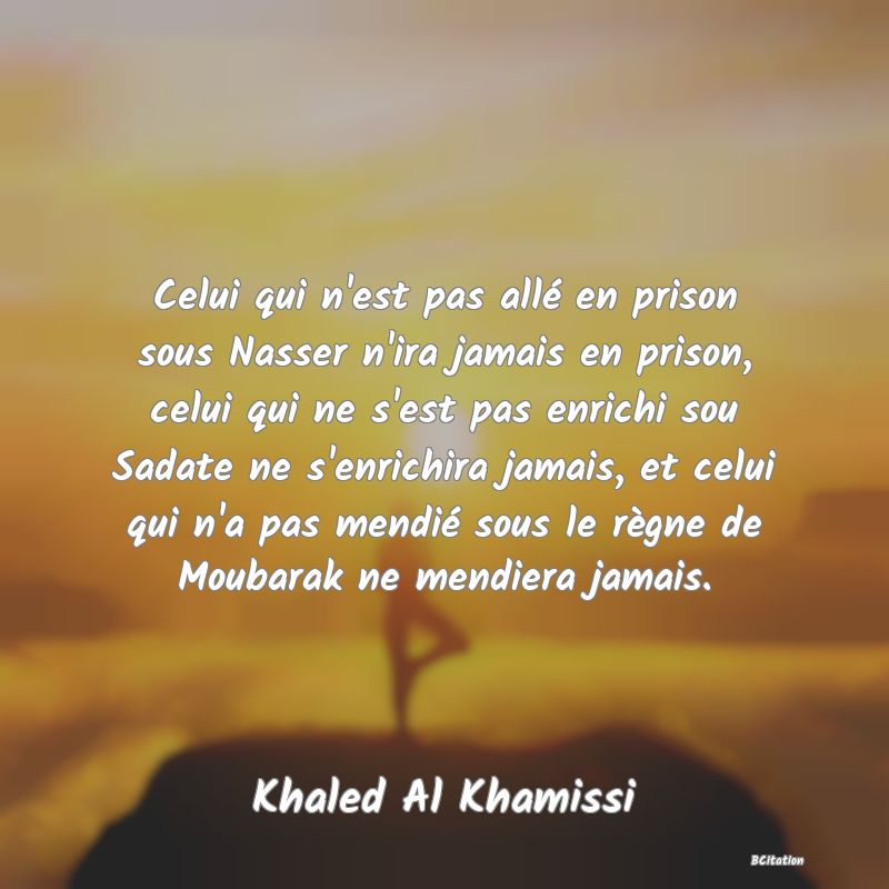 image de citation: Celui qui n'est pas allé en prison sous Nasser n'ira jamais en prison, celui qui ne s'est pas enrichi sou Sadate ne s'enrichira jamais, et celui qui n'a pas mendié sous le règne de Moubarak ne mendiera jamais.