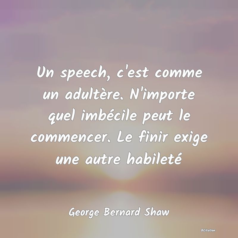 Belle Citation - Un speech, c'est comme un adultère. N'importe quel imbécile peut le commencer. Le finir exige une autre habileté - George Bernard Shaw