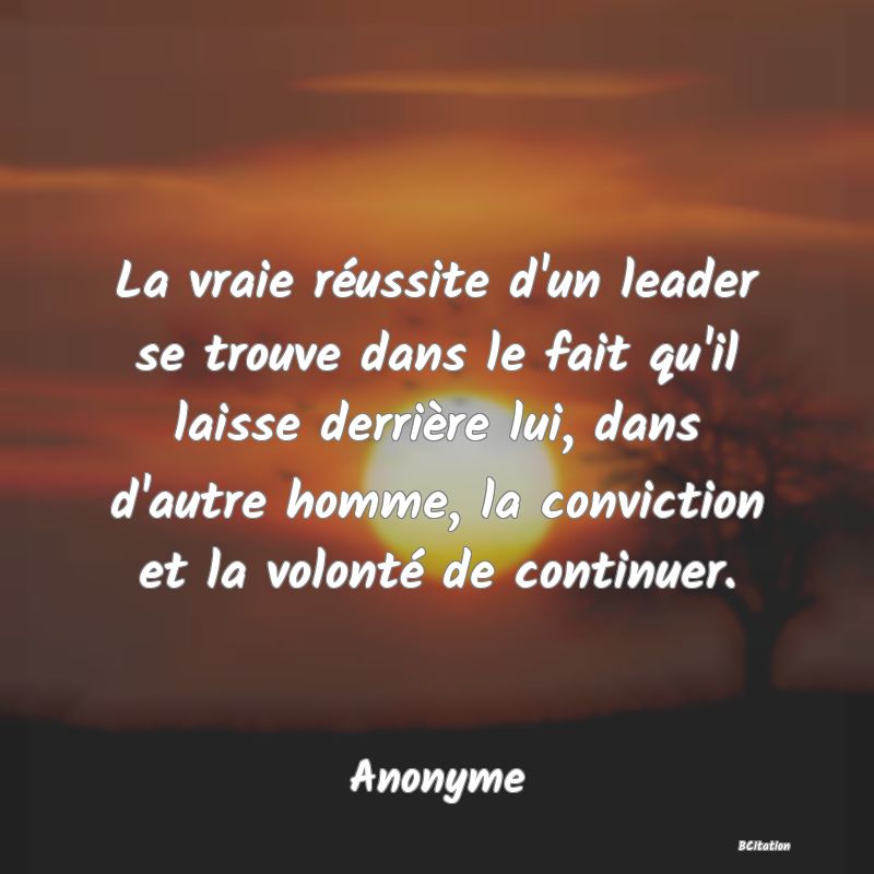 image de citation: La vraie réussite d'un leader se trouve dans le fait qu'il laisse derrière lui, dans d'autre homme, la conviction et la volonté de continuer.