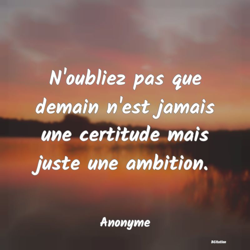 image de citation: N'oubliez pas que demain n'est jamais une certitude mais juste une ambition.