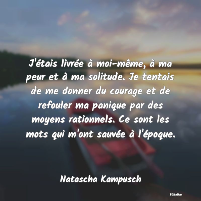 image de citation: J'étais livrée à moi-même, à ma peur et à ma solitude. Je tentais de me donner du courage et de refouler ma panique par des moyens rationnels. Ce sont les mots qui m'ont sauvée à l'époque.