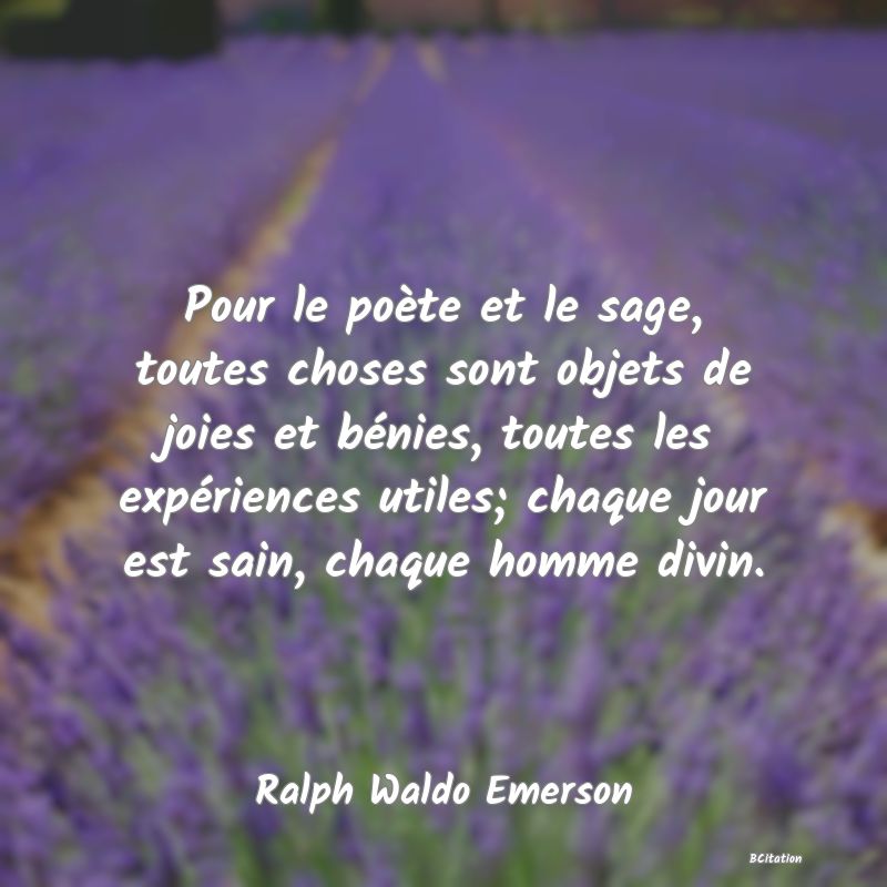 image de citation: Pour le poète et le sage, toutes choses sont objets de joies et bénies, toutes les expériences utiles; chaque jour est sain, chaque homme divin.