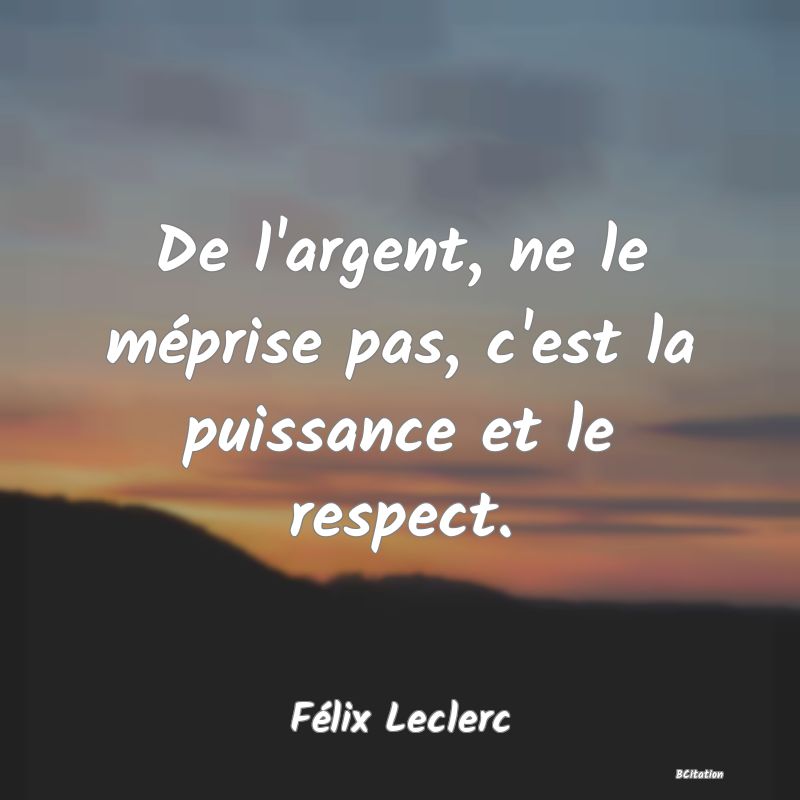 Belle Citation - De l'argent, ne le méprise pas, c'est la puissance et le respect. - Félix Leclerc