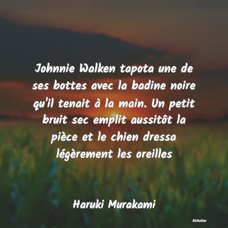 image de citation: Johnnie Walken tapota une de ses bottes avec la badine noire qu'il tenait à la main. Un petit bruit sec emplit aussitôt la pièce et le chien dressa légèrement les oreilles