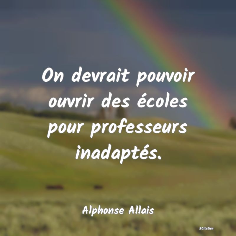 image de citation: On devrait pouvoir ouvrir des écoles pour professeurs inadaptés.