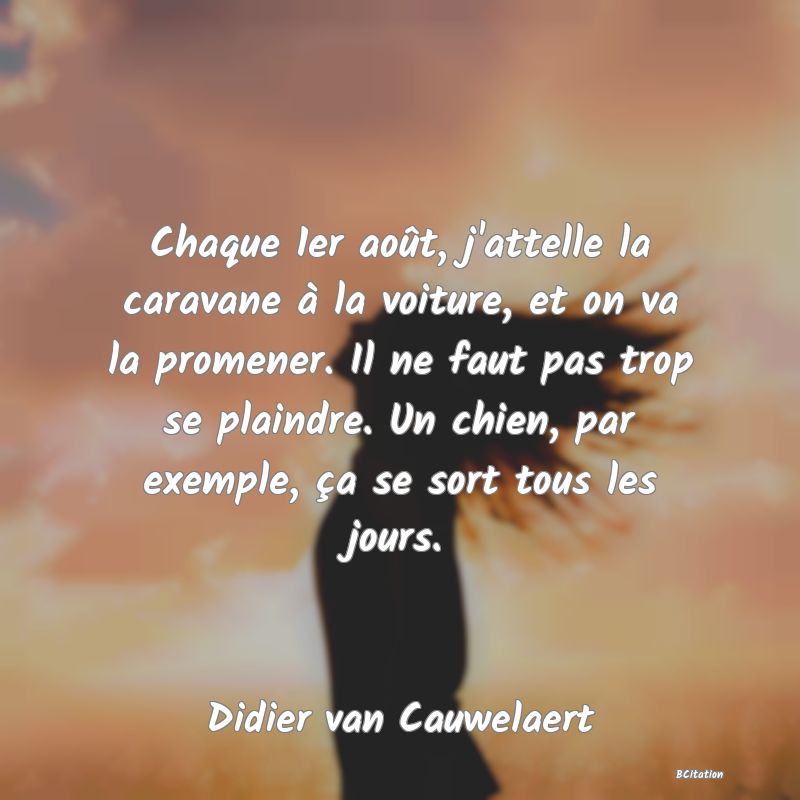 image de citation: Chaque 1er août, j'attelle la caravane à la voiture, et on va la promener. Il ne faut pas trop se plaindre. Un chien, par exemple, ça se sort tous les jours.