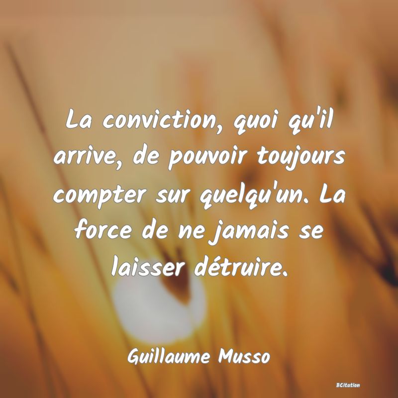 Belle Citation - La conviction, quoi qu'il arrive, de pouvoir toujours compter sur quelqu'un. La force de ne jamais se laisser détruire. - Guillaume Musso