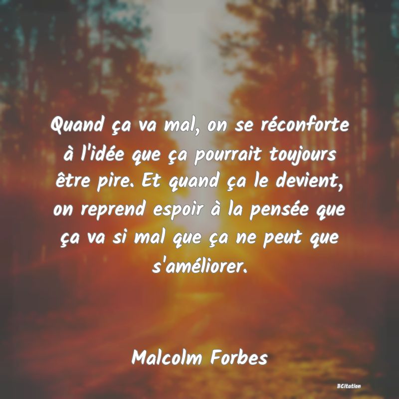 image de citation: Quand ça va mal, on se réconforte à l'idée que ça pourrait toujours être pire. Et quand ça le devient, on reprend espoir à la pensée que ça va si mal que ça ne peut que s'améliorer.