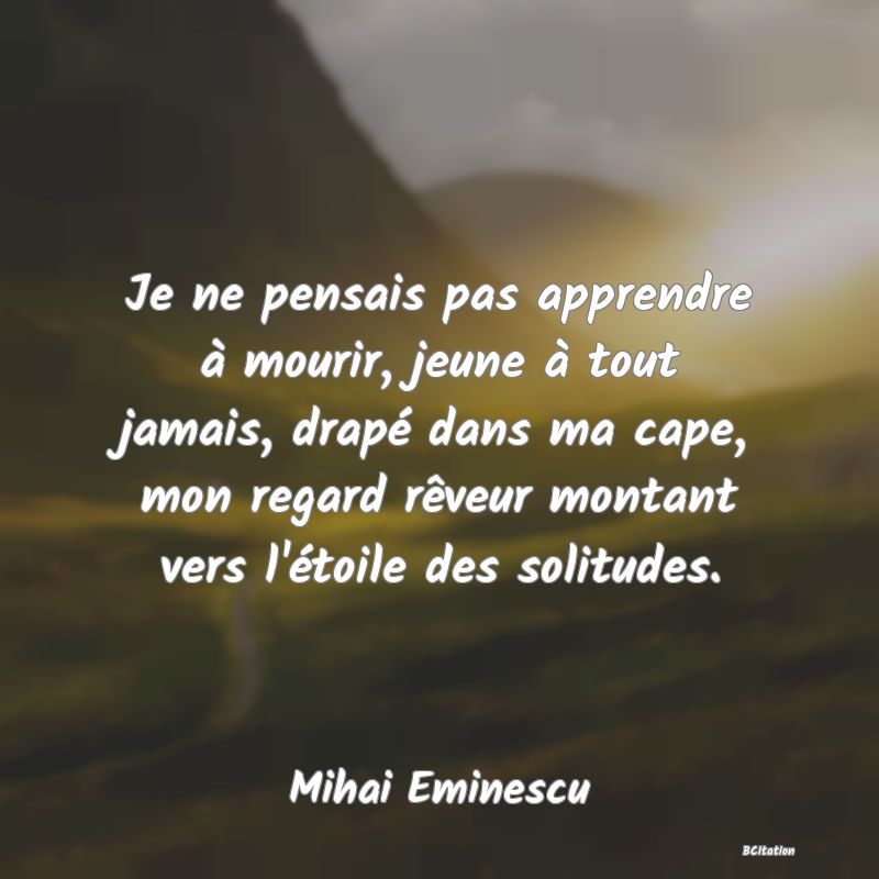 image de citation: Je ne pensais pas apprendre à mourir, jeune à tout jamais, drapé dans ma cape, mon regard rêveur montant vers l'étoile des solitudes.