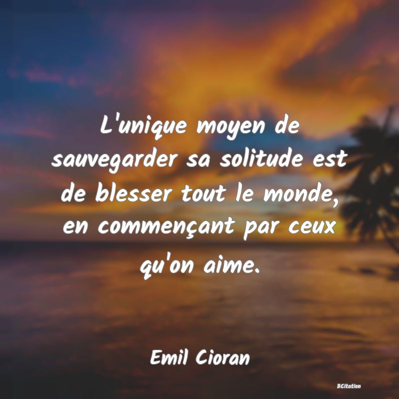 image de citation: L'unique moyen de sauvegarder sa solitude est de blesser tout le monde, en commençant par ceux qu'on aime.