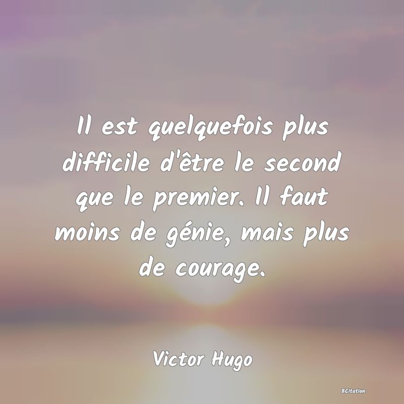 image de citation: Il est quelquefois plus difficile d'être le second que le premier. Il faut moins de génie, mais plus de courage.