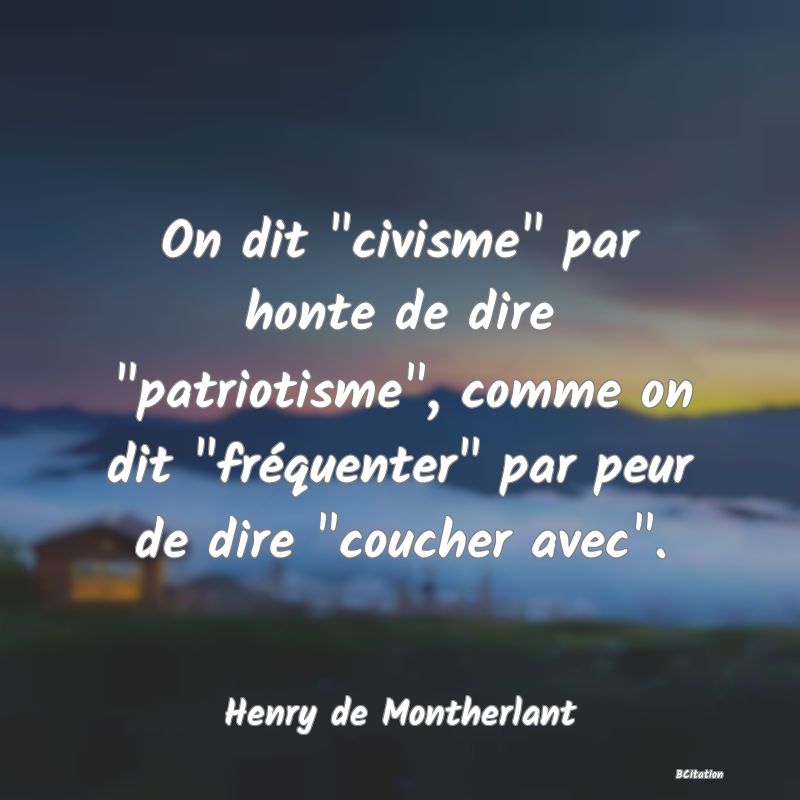 image de citation: On dit  civisme  par honte de dire  patriotisme , comme on dit  fréquenter  par peur de dire  coucher avec .