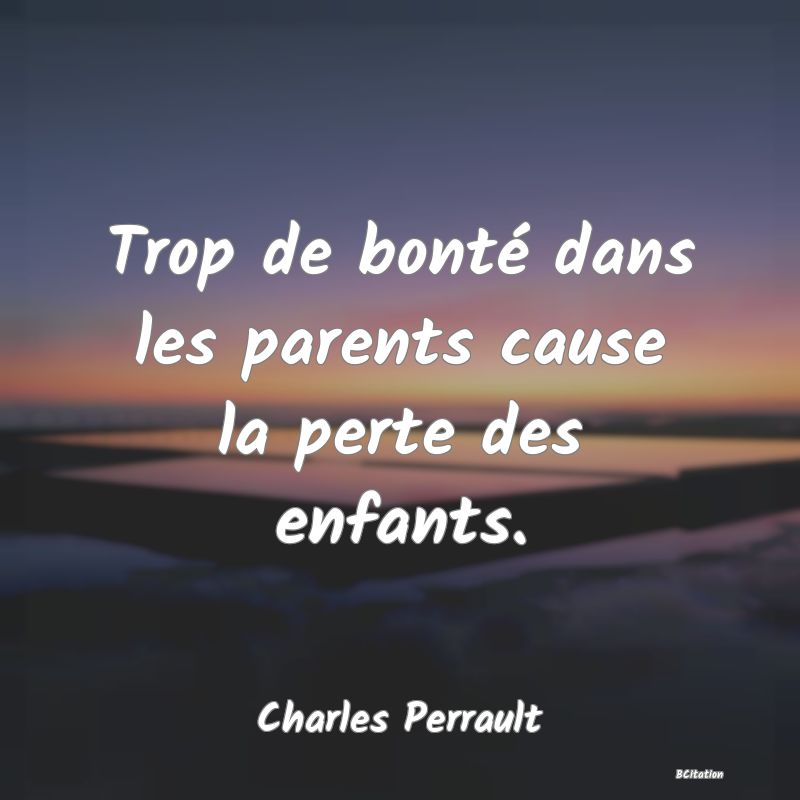 Belle Citation - Trop de bonté dans les parents cause la perte des enfants. - Charles Perrault