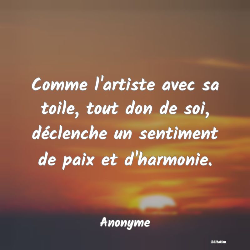 Belle Citation - Comme l'artiste avec sa toile, tout don de soi, déclenche un sentiment de paix et d'harmonie. - Anonyme