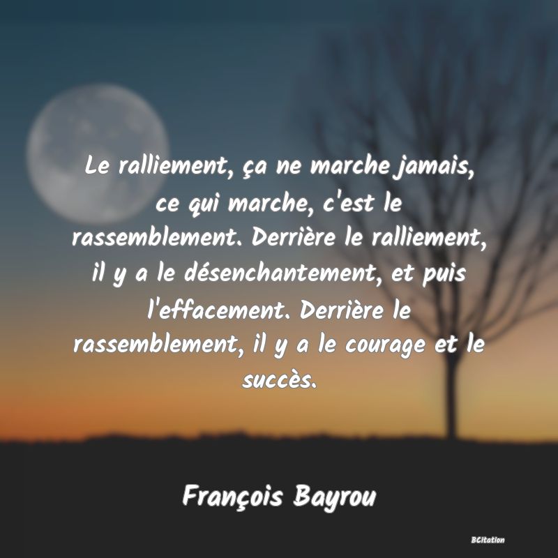 image de citation: Le ralliement, ça ne marche jamais, ce qui marche, c'est le rassemblement. Derrière le ralliement, il y a le désenchantement, et puis l'effacement. Derrière le rassemblement, il y a le courage et le succès.