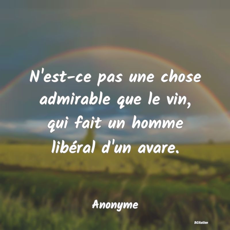 Belle Citation - N'est-ce pas une chose admirable que le vin, qui fait un homme libéral d'un avare. - Anonyme