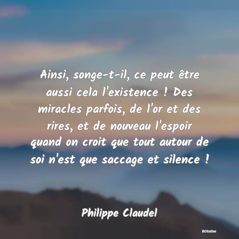 image de citation: Ainsi, songe-t-il, ce peut être aussi cela l'existence ! Des miracles parfois, de l'or et des rires, et de nouveau l'espoir quand on croit que tout autour de soi n'est que saccage et silence !