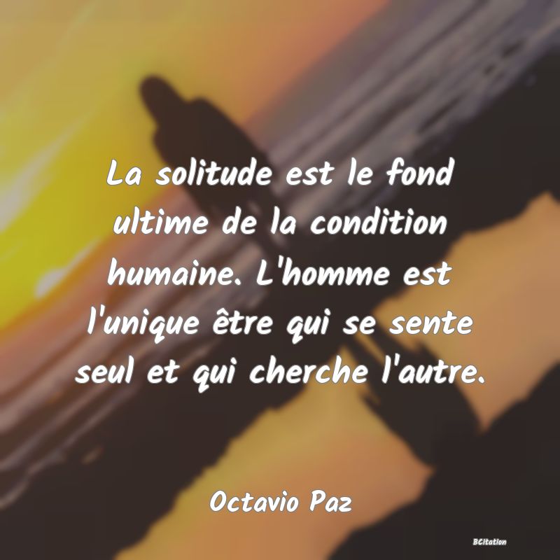Belle Citation - La solitude est le fond ultime de la condition humaine. L'homme est l'unique être qui se sente seul et qui cherche l'autre. - Octavio Paz