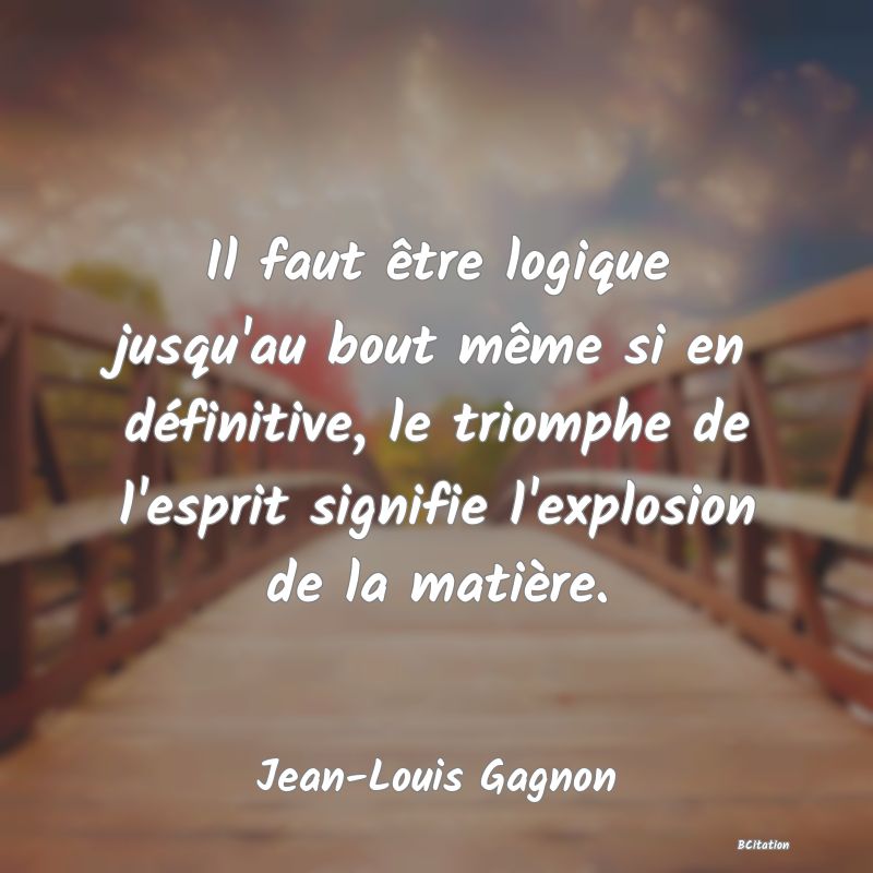 image de citation: Il faut être logique jusqu'au bout même si en définitive, le triomphe de l'esprit signifie l'explosion de la matière.