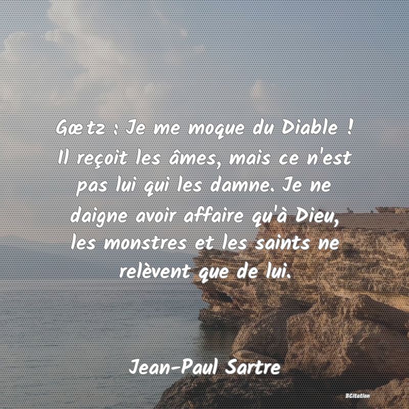 image de citation: Gœtz : Je me moque du Diable ! Il reçoit les âmes, mais ce n'est pas lui qui les damne. Je ne daigne avoir affaire qu'à Dieu, les monstres et les saints ne relèvent que de lui.