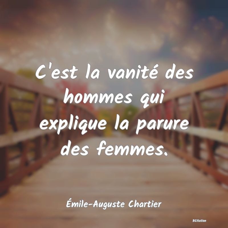Belle Citation - C'est la vanité des hommes qui explique la parure des femmes. - Émile-Auguste Chartier