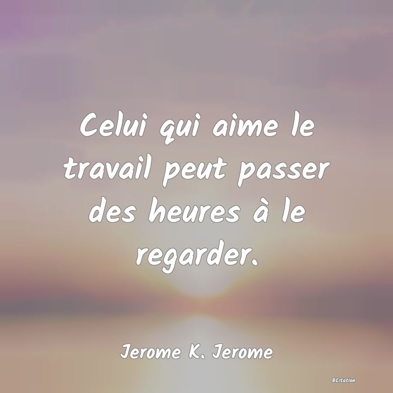 Belle Citation - Celui qui aime le travail peut passer des heures à le regarder. - Jerome K. Jerome