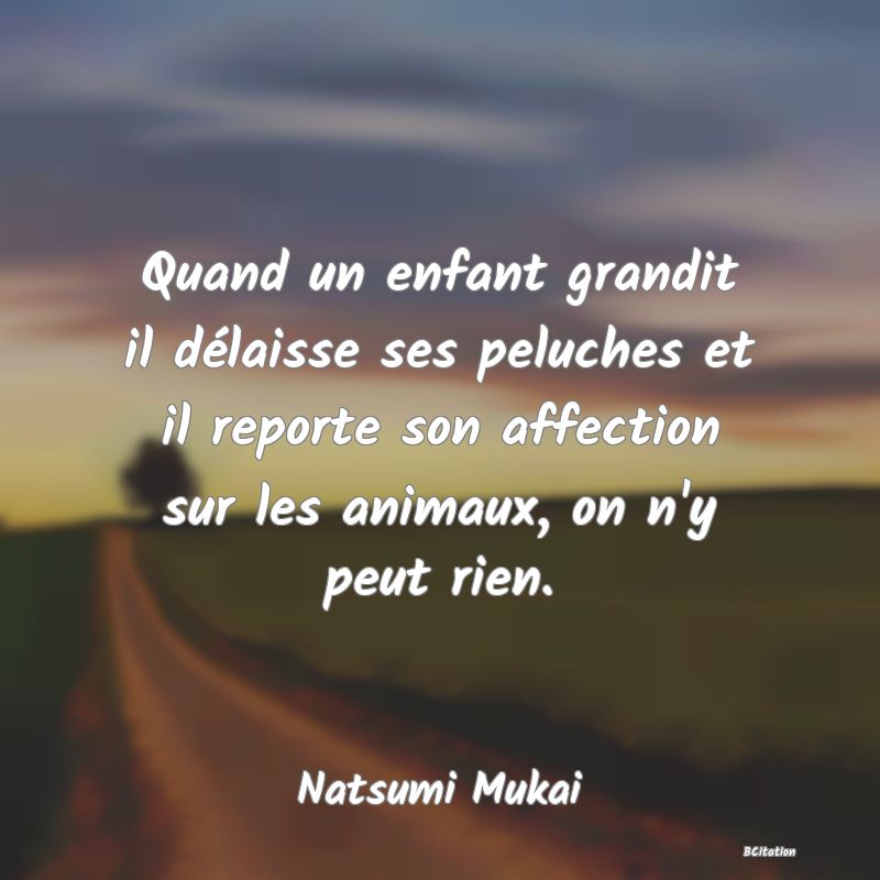 image de citation: Quand un enfant grandit il délaisse ses peluches et il reporte son affection sur les animaux, on n'y peut rien.