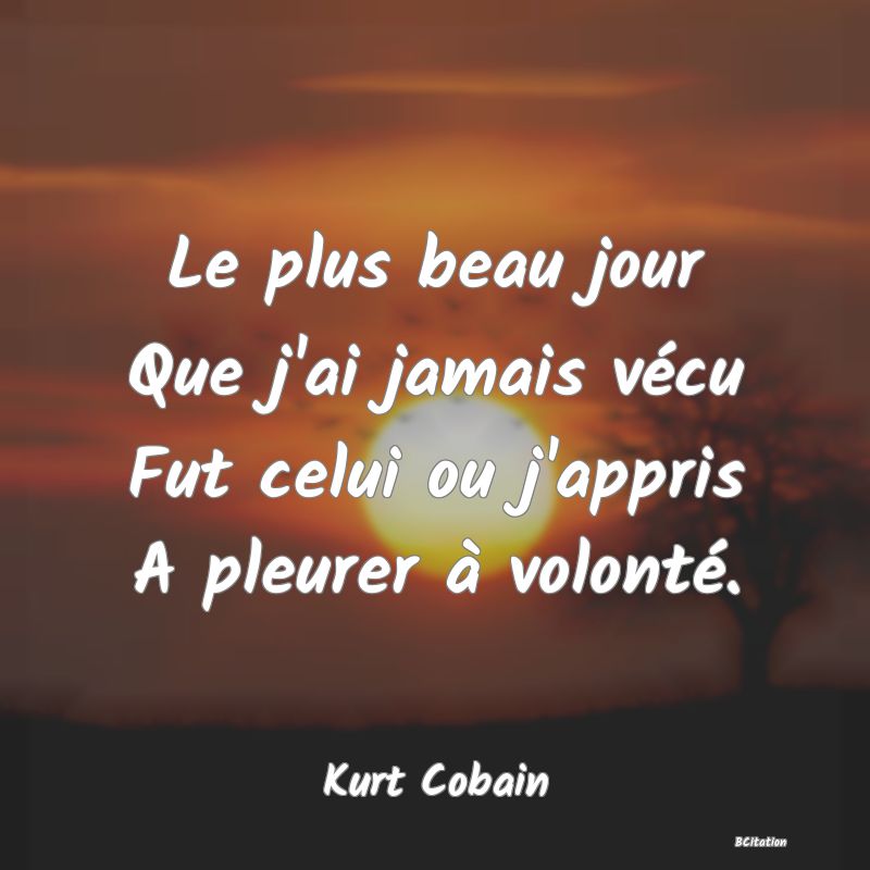 image de citation: Le plus beau jour Que j'ai jamais vécu Fut celui ou j'appris A pleurer à volonté.