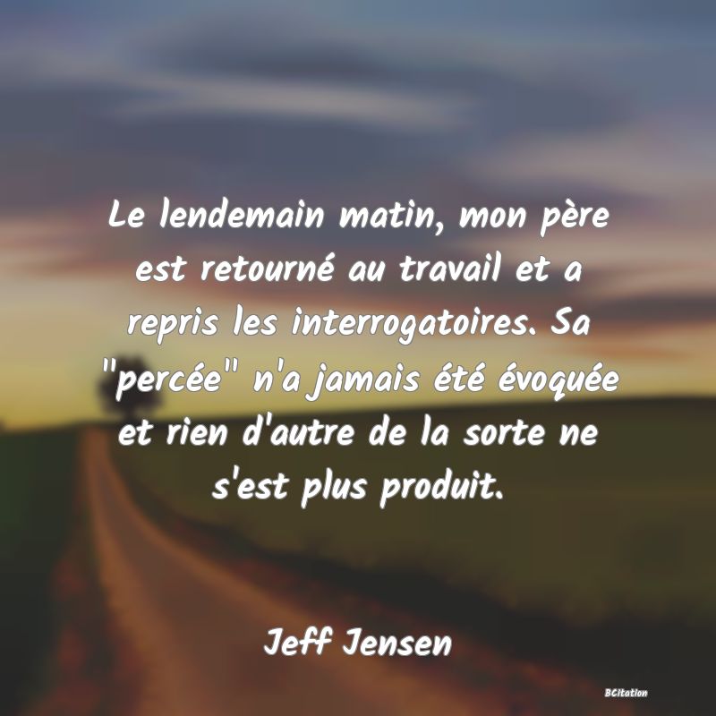 image de citation: Le lendemain matin, mon père est retourné au travail et a repris les interrogatoires. Sa  percée  n'a jamais été évoquée et rien d'autre de la sorte ne s'est plus produit.