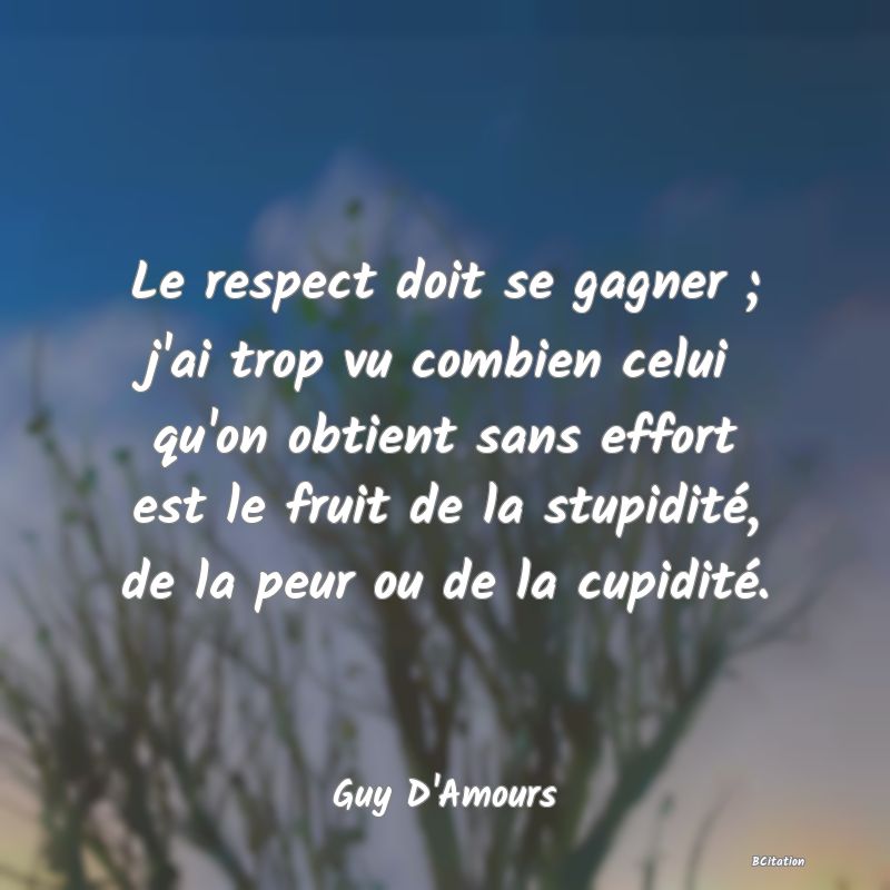 image de citation: Le respect doit se gagner ; j'ai trop vu combien celui qu'on obtient sans effort est le fruit de la stupidité, de la peur ou de la cupidité.