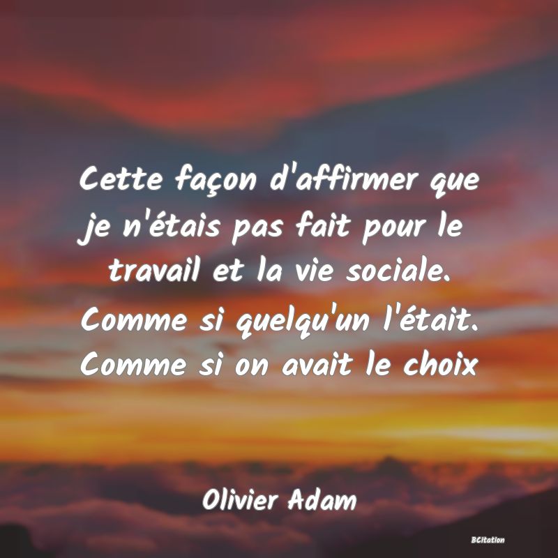 image de citation: Cette façon d'affirmer que je n'étais pas fait pour le travail et la vie sociale. Comme si quelqu'un l'était. Comme si on avait le choix