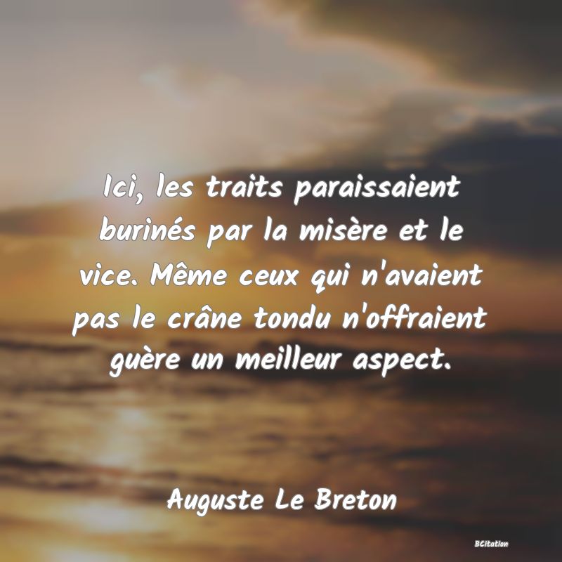 image de citation: Ici, les traits paraissaient burinés par la misère et le vice. Même ceux qui n'avaient pas le crâne tondu n'offraient guère un meilleur aspect.