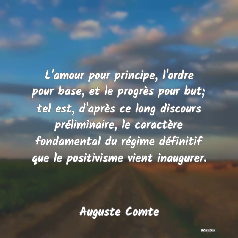 image de citation: L'amour pour principe, l'ordre pour base, et le progrès pour but; tel est, d'après ce long discours préliminaire, le caractère fondamental du régime définitif que le positivisme vient inaugurer.