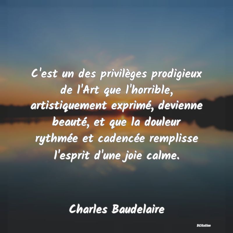 image de citation: C'est un des privilèges prodigieux de l'Art que l'horrible, artistiquement exprimé, devienne beauté, et que la douleur rythmée et cadencée remplisse l'esprit d'une joie calme.