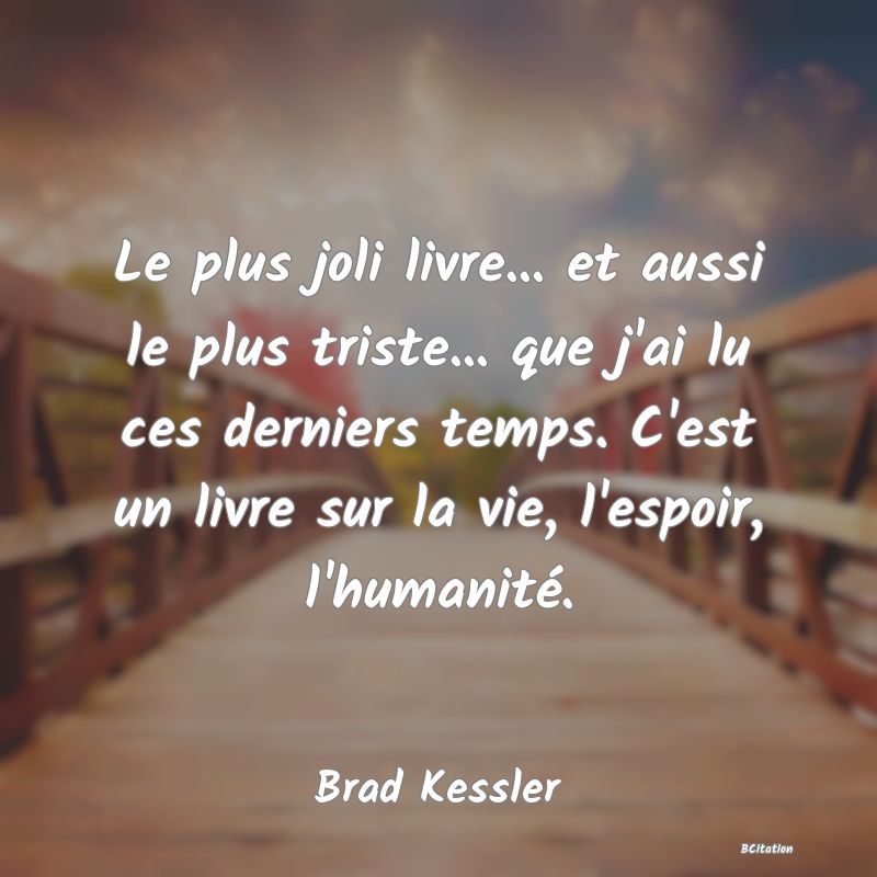 image de citation: Le plus joli livre... et aussi le plus triste... que j'ai lu ces derniers temps. C'est un livre sur la vie, l'espoir, l'humanité.