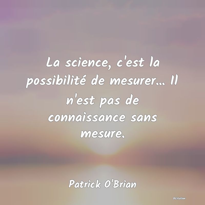 Belle Citation - La science, c'est la possibilité de mesurer... Il n'est pas de connaissance sans mesure. - Patrick O'Brian