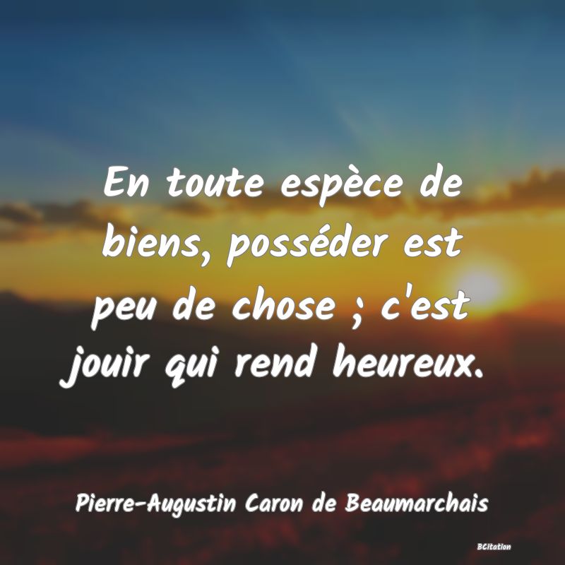 image de citation: En toute espèce de biens, posséder est peu de chose ; c'est jouir qui rend heureux.