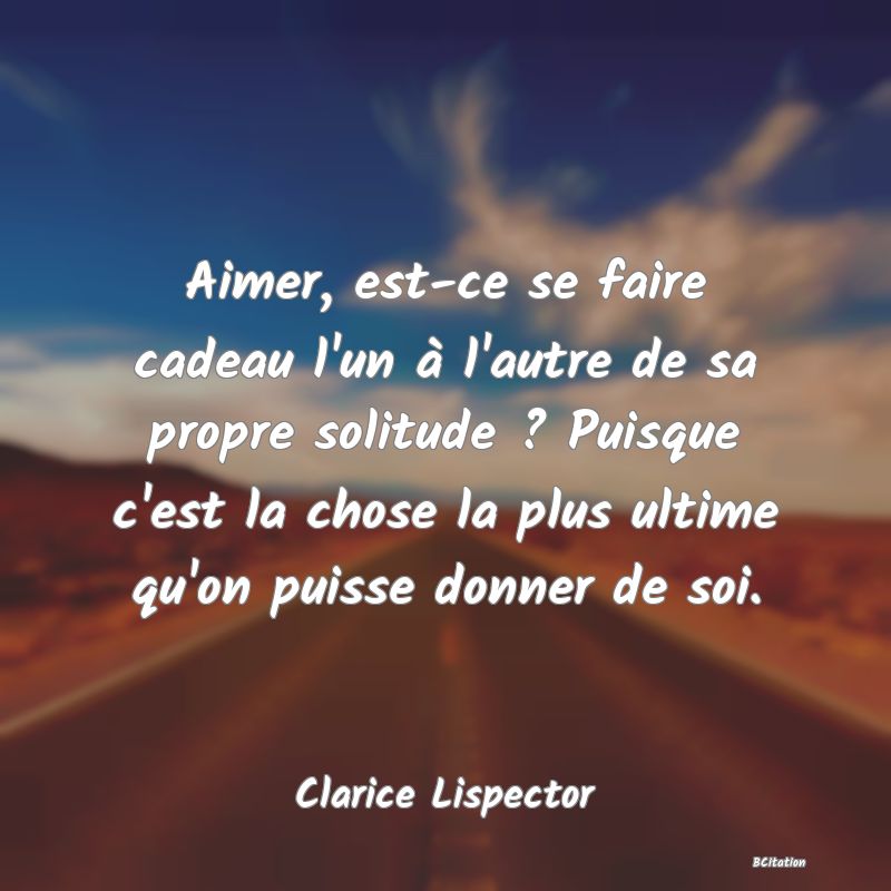 image de citation: Aimer, est-ce se faire cadeau l'un à l'autre de sa propre solitude ? Puisque c'est la chose la plus ultime qu'on puisse donner de soi.