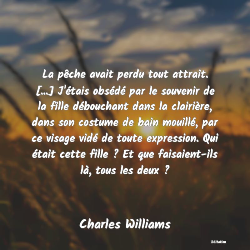 image de citation: La pêche avait perdu tout attrait. [...] J'étais obsédé par le souvenir de la fille débouchant dans la clairière, dans son costume de bain mouillé, par ce visage vidé de toute expression. Qui était cette fille ? Et que faisaient-ils là, tous les deux ?